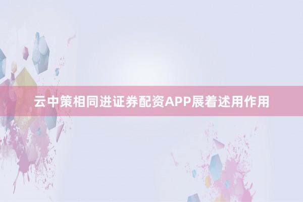 云中策相同进证券配资APP展着述用作用
