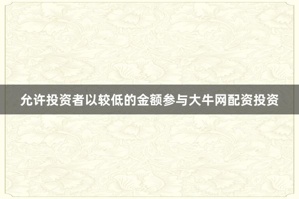 允许投资者以较低的金额参与大牛网配资投资