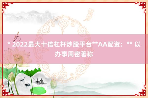 * 2022最大十倍杠杆炒股平台**AA配资：** 以办事周密著称