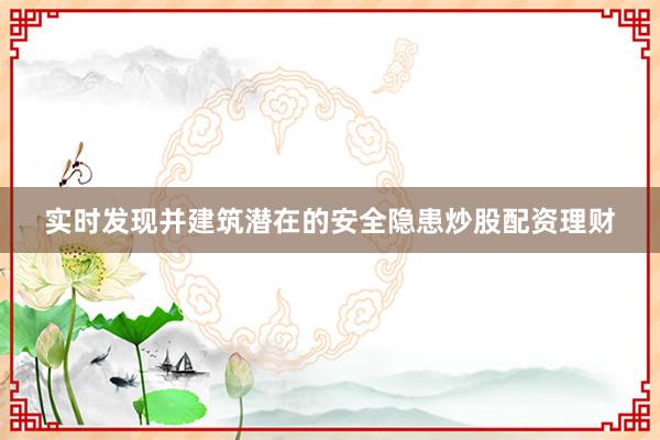 实时发现并建筑潜在的安全隐患炒股配资理财