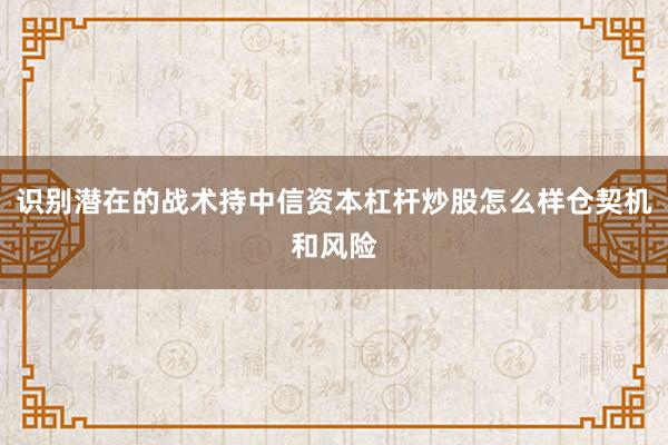 识别潜在的战术持中信资本杠杆炒股怎么样仓契机和风险