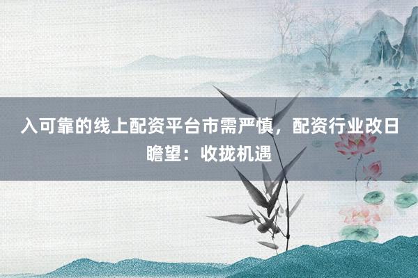 入可靠的线上配资平台市需严慎，﻿配资行业改日瞻望：收拢机遇