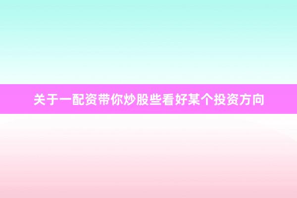 关于一配资带你炒股些看好某个投资方向