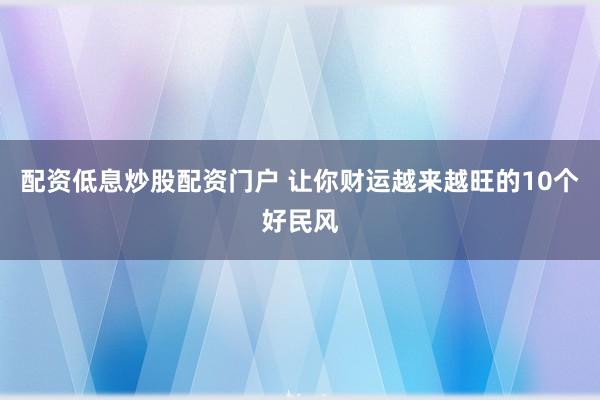 配资低息炒股配资门户 让你财运越来越旺的10个好民风