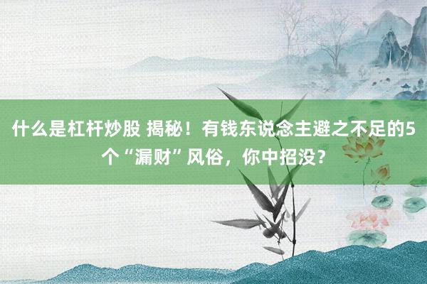 什么是杠杆炒股 揭秘！有钱东说念主避之不足的5个“漏财”风俗，你中招没？