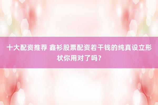 十大配资推荐 鑫衫股票配资若干钱的纯真设立形状你用对了吗？
