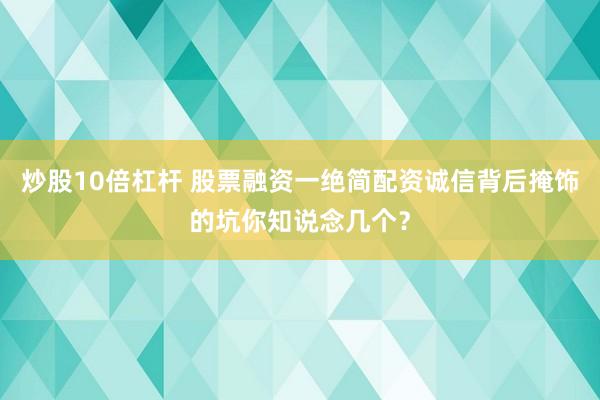 炒股10倍杠杆 股票融资一绝简配资诚信背后掩饰的坑你知说念几个？