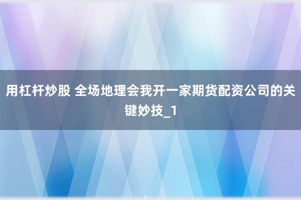 用杠杆炒股 全场地理会我开一家期货配资公司的关键妙技_1