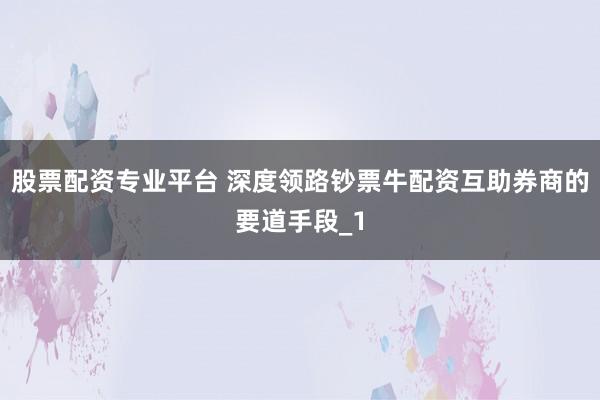 股票配资专业平台 深度领路钞票牛配资互助券商的要道手段_1