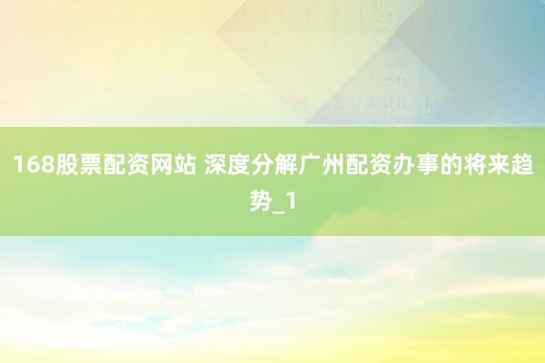 168股票配资网站 深度分解广州配资办事的将来趋势_1