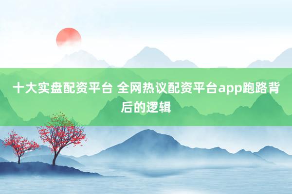 十大实盘配资平台 全网热议配资平台app跑路背后的逻辑