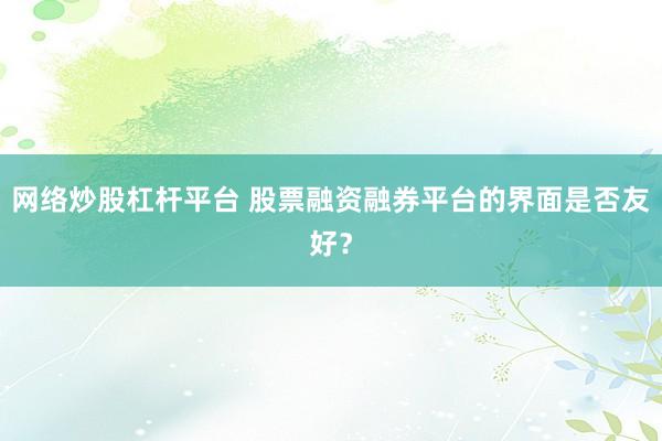 网络炒股杠杆平台 股票融资融券平台的界面是否友好？