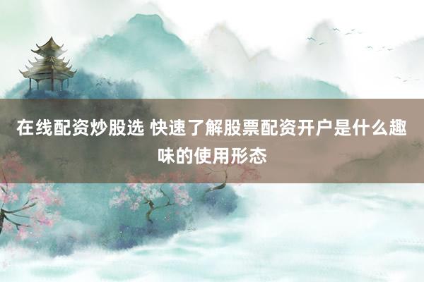 在线配资炒股选 快速了解股票配资开户是什么趣味的使用形态