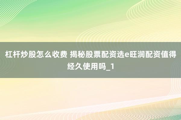 杠杆炒股怎么收费 揭秘股票配资选e旺润配资值得经久使用吗_1