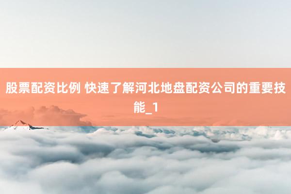 股票配资比例 快速了解河北地盘配资公司的重要技能_1