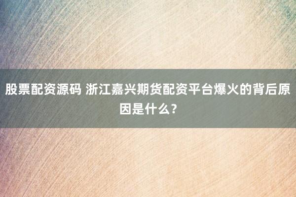股票配资源码 浙江嘉兴期货配资平台爆火的背后原因是什么？