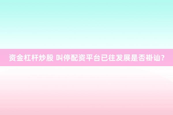 资金杠杆炒股 叫停配资平台已往发展是否褂讪？