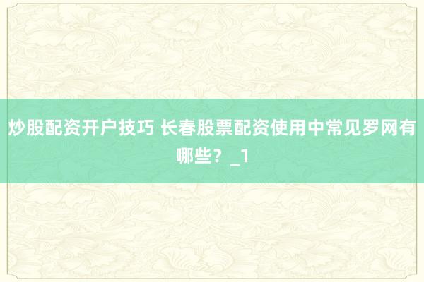 炒股配资开户技巧 长春股票配资使用中常见罗网有哪些？_1