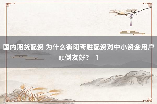 国内期货配资 为什么衡阳奇胜配资对中小资金用户颠倒友好？_1