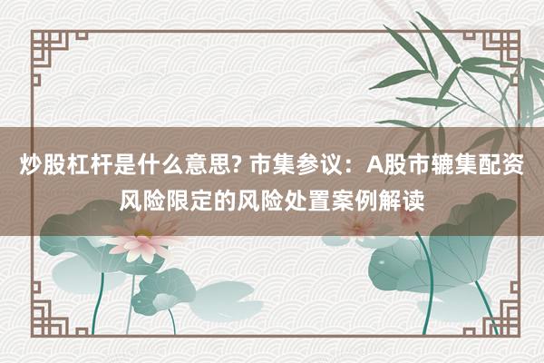 炒股杠杆是什么意思? 市集参议：A股市辘集配资风险限定的风险处置案例解读