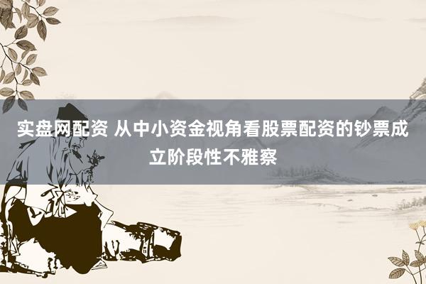 实盘网配资 从中小资金视角看股票配资的钞票成立阶段性不雅察