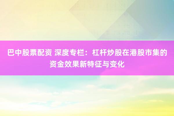 巴中股票配资 深度专栏：杠杆炒股在港股市集的资金效果新特征与变化