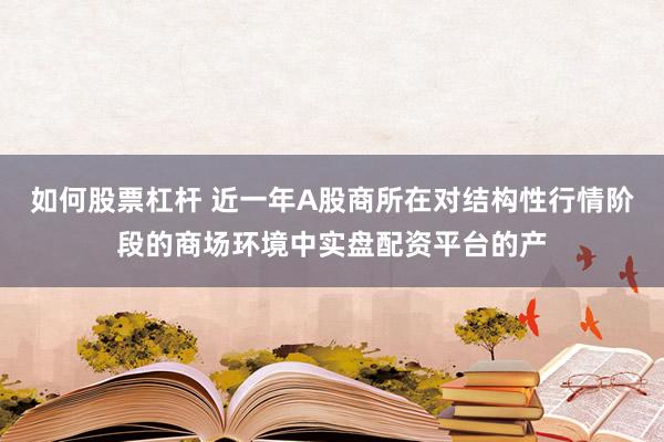如何股票杠杆 近一年A股商所在对结构性行情阶段的商场环境中实盘配资平台的产