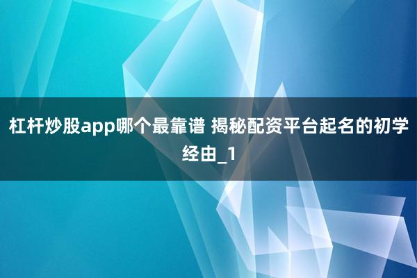 杠杆炒股app哪个最靠谱 揭秘配资平台起名的初学经由_1