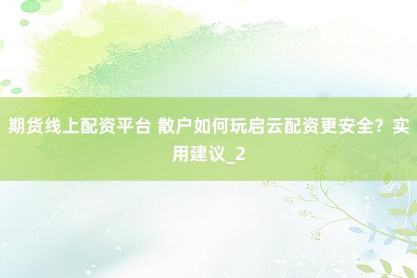 期货线上配资平台 散户如何玩启云配资更安全？实用建议_2