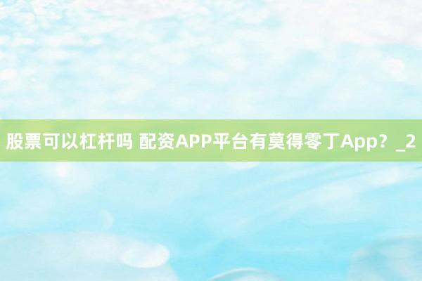 股票可以杠杆吗 配资APP平台有莫得零丁App？_2